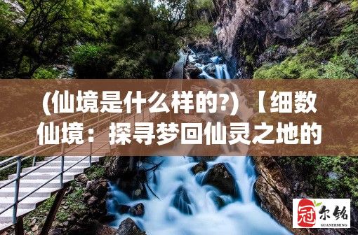 (仙境是什么样的?) 【细数仙境：探寻梦回仙灵之地的秘境与奇遇】- 寻觅心中仙境，揭秘神秘踪迹，一段梦境的探寻之旅。